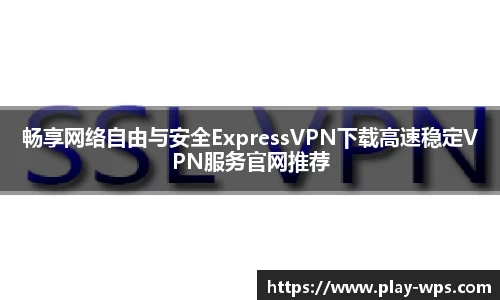 畅享网络自由与安全ExpressVPN下载高速稳定VPN服务官网推荐