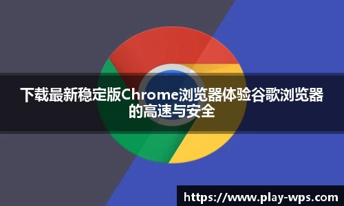 下载最新稳定版Chrome浏览器体验谷歌浏览器的高速与安全